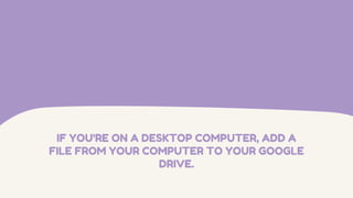 IF YOU'RE ON A DESKTOP COMPUTER, ADD A
FILE FROM YOUR COMPUTER TO YOUR GOOGLE
DRIVE.
 