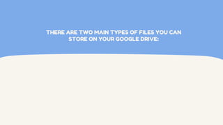 THERE ARE TWO MAIN TYPES OF FILES YOU CAN
STORE ON YOUR GOOGLE DRIVE:
 