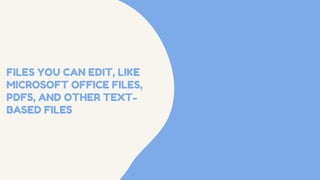 FILES YOU CAN EDIT, LIKE
MICROSOFT OFFICE FILES,
PDFS, AND OTHER TEXT-
BASED FILES
 