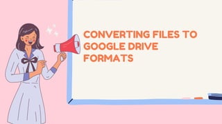 CONVERTING FILES TO
GOOGLE DRIVE
FORMATS
 