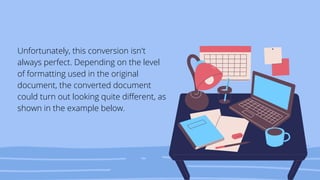 Unfortunately, this conversion isn't
always perfect. Depending on the level
of formatting used in the original
document, the converted document
could turn out looking quite different, as
shown in the example below.
 