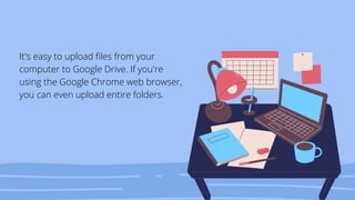 It's easy to upload files from your
computer to Google Drive. If you're
using the Google Chrome web browser,
you can even upload entire folders.
 