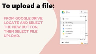FROM GOOGLE DRIVE,
LOCATE AND SELECT
THE NEW BUTTON,
THEN SELECT FILE
UPLOAD.
To upload a file:
 