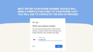 NEXT ENTER YOUR PHONE NUMBER. GOOGLE WILL
SEND A VERIFICATION CODE TO YOUR PHONE THAT
YOU WILL USE TO COMPLETE THE SIGN UP PROCESS.
 