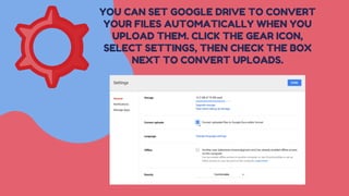 YOU CAN SET GOOGLE DRIVE TO CONVERT
YOUR FILES AUTOMATICALLY WHEN YOU
UPLOAD THEM. CLICK THE GEAR ICON,
SELECT SETTINGS, THEN CHECK THE BOX
NEXT TO CONVERT UPLOADS.
 