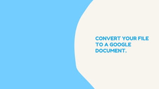 CONVERT YOUR FILE
TO A GOOGLE
DOCUMENT.
 