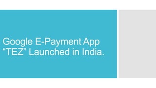 Google E-Payment App
“TEZ” Launched in India.
 