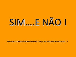SIM….E NÃO ! MAS ANTES DE RESPONDER COMO FICA AQUI NA TERRA PÁTRIA BRASILIS….?  