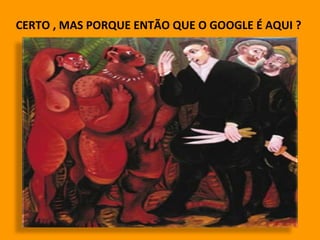 CERTO , MAS PORQUE ENTÃO QUE O GOOGLE É AQUI ?  