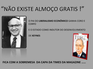 “ NÃO EXISTE ALMOÇO GRATIS  !”  O PAI DO  LIBERALISMO ECONÔMICO  GANHA CORO E CORPO  E O ESTADO COMO INDUTOR DO DESENVOLVIMENTO  DE  KEYNES  FICA COM A SOBREMESA  DA CAPA DA TIMES DA MAGAZINE …… 