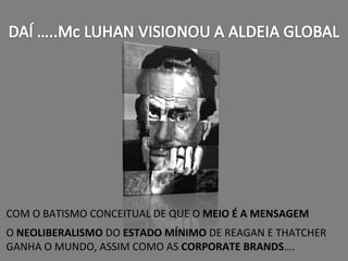 COM O BATISMO CONCEITUAL DE QUE O  MEIO É A MENSAGEM O  NEOLIBERALISMO  DO  ESTADO MÍNIMO  DE REAGAN E THATCHER GANHA O MUNDO, ASSIM COMO AS  CORPORATE BRANDS ….  