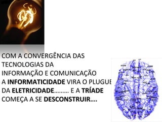 COM A CONVERGÊNCIA DAS TECNOLOGIAS DA  INFORMAÇÃO E COMUNICAÇÃO A  INFORMATICIDADE  VIRA O PLUGUE DA  ELETRICIDADE ……… E A  TRÍADE   COMEÇA A SE  DESCONSTRUIR …. 