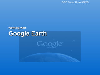 BGP Syria, Crew 8628B
Working withWorking with
Google EarthGoogle Earth
 