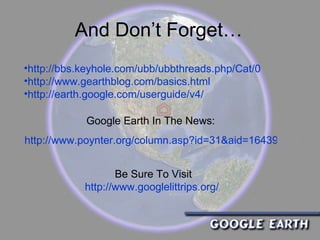 And Don’t Forget… http://bbs.keyhole.com/ubb/ubbthreads.php/Cat/0 http://www.gearthblog.com/basics.html http://earth.google.com/userguide/v4/   Be Sure To Visit http://www.googlelittrips.org/   Google Earth In The News: http://www.poynter.org/column.asp?id=31&aid=164396   