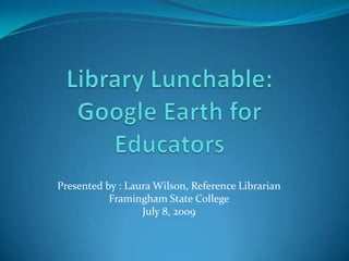 Library Lunchable:  Google Earth for Educators Presented by : Laura Wilson, Reference Librarian Framingham State College July 8, 2009 