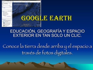 GOOGLE EARTH EDUCACIÓN, GEOGRAFÍA Y ESPACIO EXTERIOR EN TAN SOLO UN CLIC. Conoce la tierra desde arriba y el espacio a través de fotos digitales. 