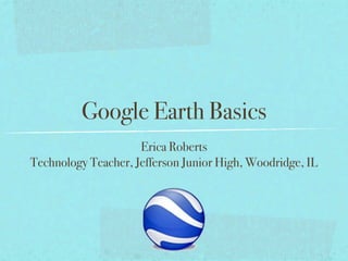 Google Earth Basics
                     Erica Roberts
Technology Teacher, Jefferson Junior High, Woodridge, IL
 