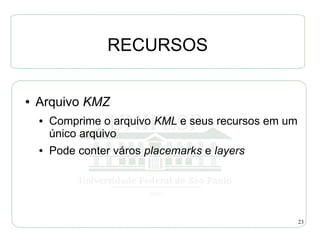 RECURSOS

●   Arquivo KMZ
    ●   Comprime o arquivo KML e seus recursos em um
        único arquivo
    ●   Pode conter város placemarks e layers




                                                       23
 