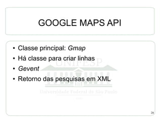 GOOGLE MAPS API

●   Classe principal: Gmap
●   Há classe para criar linhas
●   Gevent
●   Retorno das pesquisas em XML



                                   28
 