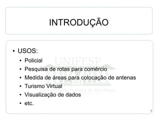 INTRODUÇÃO

●   USOS:
    ●   Policial
    ●   Pesquisa de rotas para comércio
    ●   Medida de áreas para colocação de antenas
    ●   Turismo Virtual
    ●   Visualização de dados
    ●   etc.
                                                    5
 