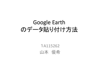 Google Earth
のデータ貼り付け方法
１A115262
山本 優希
 