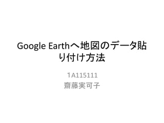Google Earthへ地図のデータ貼
り付け方法
１A115111
齋藤実可子
 