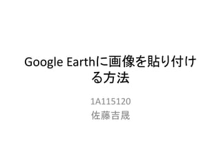 Google Earthに画像を貼り付け
る方法
1A115120
佐藤吉晟
 