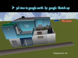  3d view in google earth by google Sketch up
My home
Designed by me
 