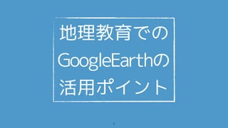 地理教育での
GoogleEarthの
活用ポイント
1
 
