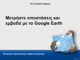 Μετρήστε αποστάσεις και
εμβαδά με το Google Earth
Επιμέλεια παρουσίασης: Αρβαντά Αγγελική
6o Γυμνάσιο Σερρών
 