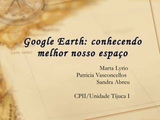 Google Earth: conhecendo melhor nosso espaço Marta Lyrio  Patricia Vasconcellos  Sandra Abreu CPII/Unidade Tijuca I 