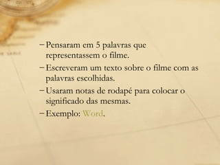 Pensaram em 5 palavras que representassem o filme.  Escreveram um texto sobre o filme com as palavras escolhidas.  Usaram notas de rodapé para colocar o significado das mesmas. Exemplo:  Word . 