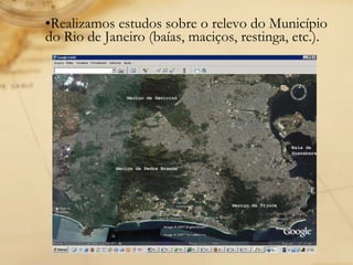 Realizamos estudos sobre o relevo do Município do Rio de Janeiro (baías, maciços, restinga, etc.). 