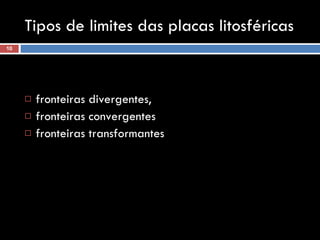 Tipos de limites das placas litosféricas fronteiras divergentes,  fronteiras convergentes  fronteiras transformantes   