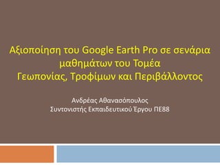 Αξιοποίηση του Google Earth Pro σε σενάρια
μαθημάτων του Τομέα
Γεωπονίας, Τροφίμων και Περιβάλλοντος
Ανδρέας Αθανασόπουλος
Συντονιστής Εκπαιδευτικού Έργου ΠΕ88
 