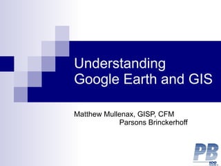 Understanding Google Earth and GIS Matthew Mullenax, GISP, CFM  Parsons Brinckerhoff 