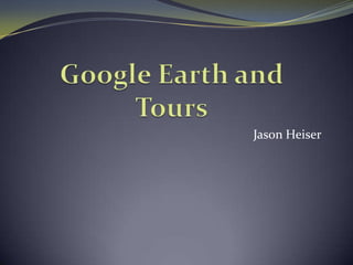 Google Earth and Tours Jason Heiser 