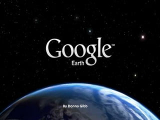 Google earth
By Donna Gibb
By Donna Gibb
 