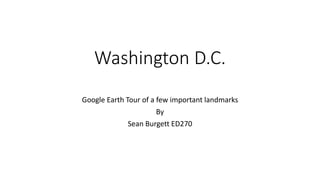 Washington D.C.
Google Earth Tour of a few important landmarks
By
Sean Burgett ED270
 