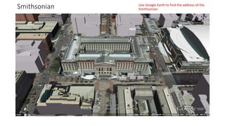 Smithsonian Use Google Earth to find the address of the
Smithsonian.
 