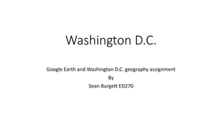 Washington D.C.
Google Earth and Washington D.C. geography assignment
By
Sean Burgett ED270
 