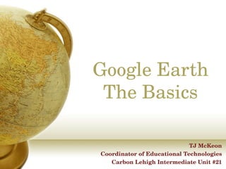 Google Earth The Basics TJ McKeon Coordinator of Educational Technologies Carbon Lehigh Intermediate Unit #21 