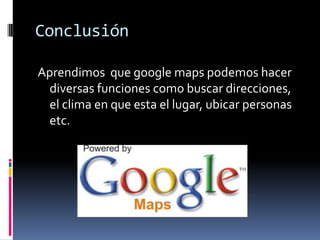 Conclusión

Aprendimos que google maps podemos hacer
 diversas funciones como buscar direcciones,
 el clima en que esta el lugar, ubicar personas
 etc.
 