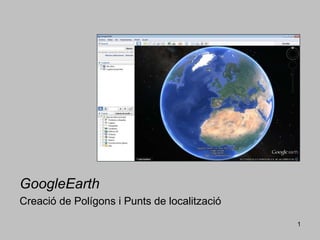 1
GoogleEarth
Creació de Polígons i Punts de localització
 