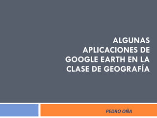 ALGUNAS APLICACIONES DE GOOGLE EARTH EN LA CLASE DE GEOGRAFÍA PEDRO OÑA 