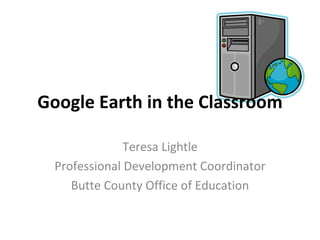 Google Earth in the Classroom Teresa Lightle Professional Development Coordinator Butte County Office of Education 