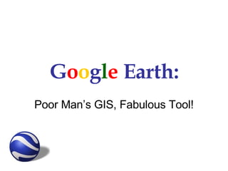 G o o g l e  Earth: Poor Man’s GIS, Fabulous Tool! 