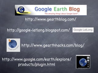 http://www.gearthblog.com/
http://google-latlong.blogspot.com/
http://www.gearthhacks.com/blog/
http://www.google.com/earth/explore/
products/plugin.html