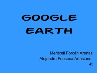GOOGLE EARTH Meritxell Forcén Arenas Alejandro Fonseca Artesiano  4t 