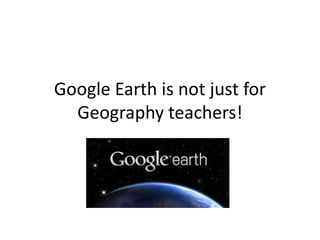 Google Earth is not just for
Geography teachers!
 